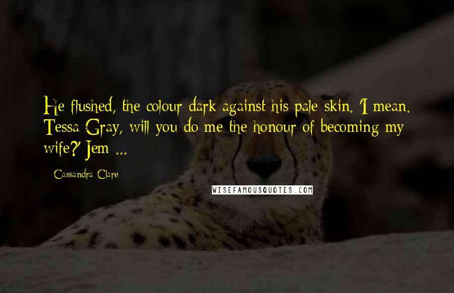 Cassandra Clare Quotes: He flushed, the colour dark against his pale skin. 'I mean. Tessa Gray, will you do me the honour of becoming my wife?' Jem ...