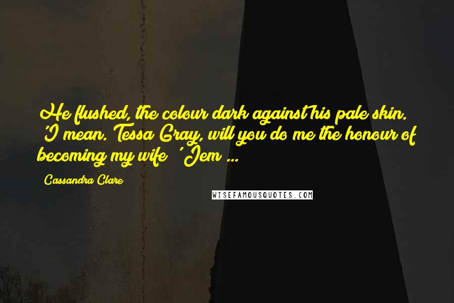 Cassandra Clare Quotes: He flushed, the colour dark against his pale skin. 'I mean. Tessa Gray, will you do me the honour of becoming my wife?' Jem ...