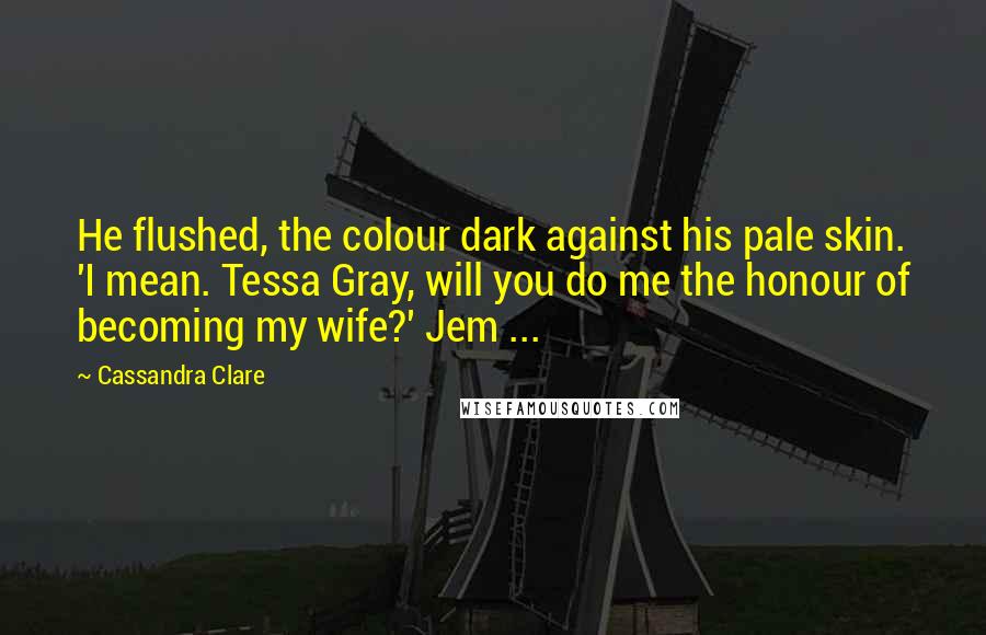 Cassandra Clare Quotes: He flushed, the colour dark against his pale skin. 'I mean. Tessa Gray, will you do me the honour of becoming my wife?' Jem ...