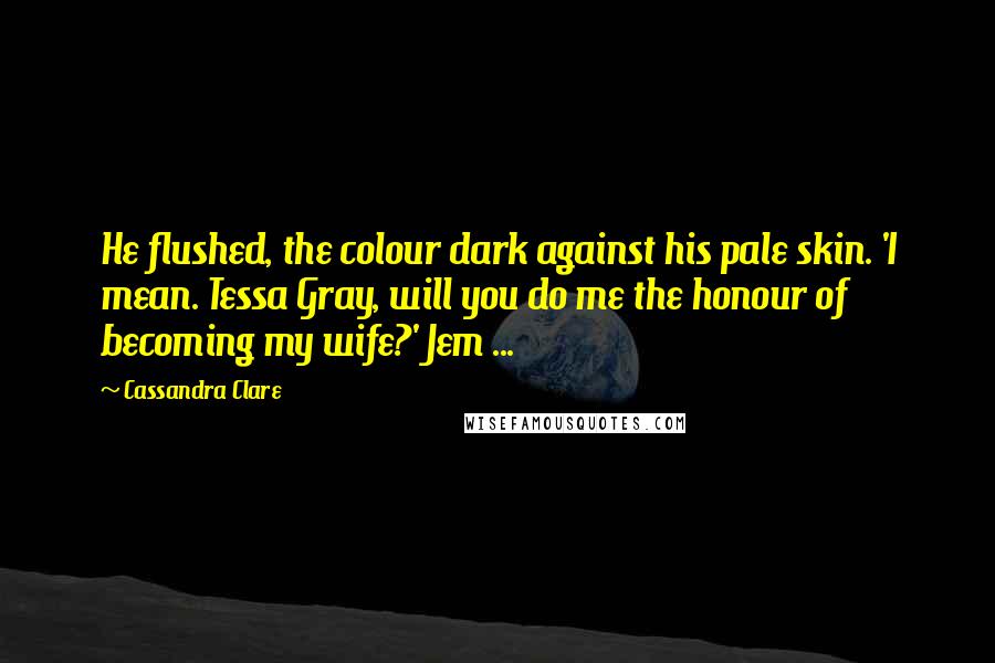 Cassandra Clare Quotes: He flushed, the colour dark against his pale skin. 'I mean. Tessa Gray, will you do me the honour of becoming my wife?' Jem ...