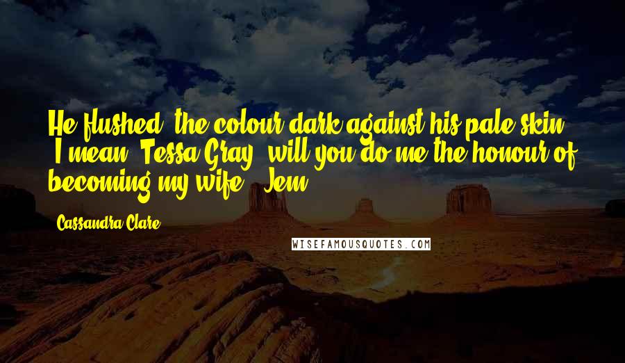 Cassandra Clare Quotes: He flushed, the colour dark against his pale skin. 'I mean. Tessa Gray, will you do me the honour of becoming my wife?' Jem ...