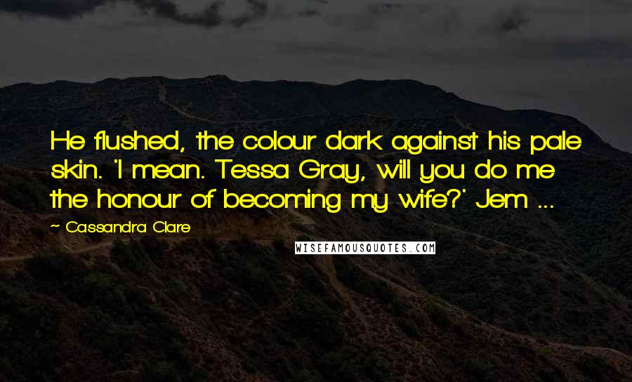 Cassandra Clare Quotes: He flushed, the colour dark against his pale skin. 'I mean. Tessa Gray, will you do me the honour of becoming my wife?' Jem ...