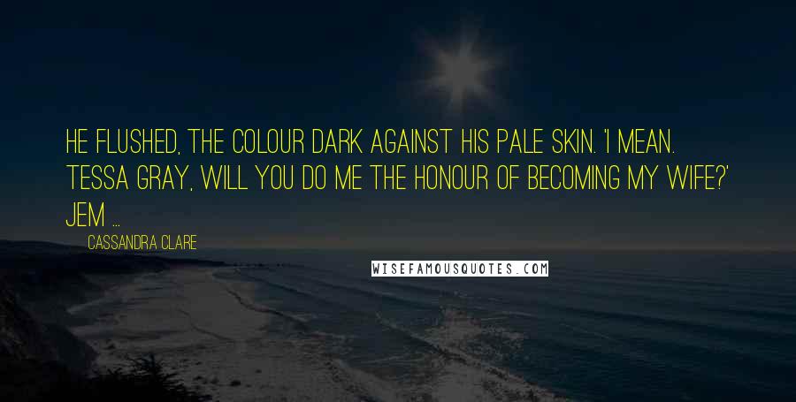 Cassandra Clare Quotes: He flushed, the colour dark against his pale skin. 'I mean. Tessa Gray, will you do me the honour of becoming my wife?' Jem ...