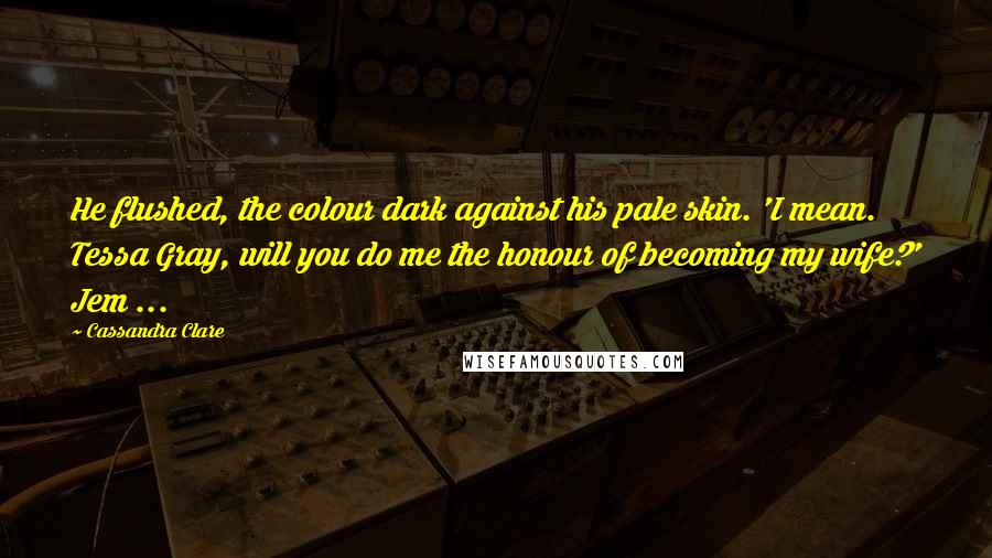 Cassandra Clare Quotes: He flushed, the colour dark against his pale skin. 'I mean. Tessa Gray, will you do me the honour of becoming my wife?' Jem ...