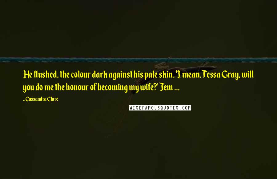 Cassandra Clare Quotes: He flushed, the colour dark against his pale skin. 'I mean. Tessa Gray, will you do me the honour of becoming my wife?' Jem ...