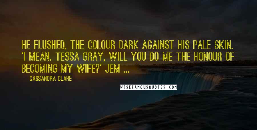 Cassandra Clare Quotes: He flushed, the colour dark against his pale skin. 'I mean. Tessa Gray, will you do me the honour of becoming my wife?' Jem ...