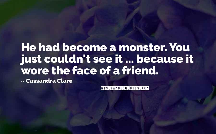 Cassandra Clare Quotes: He had become a monster. You just couldn't see it ... because it wore the face of a friend.