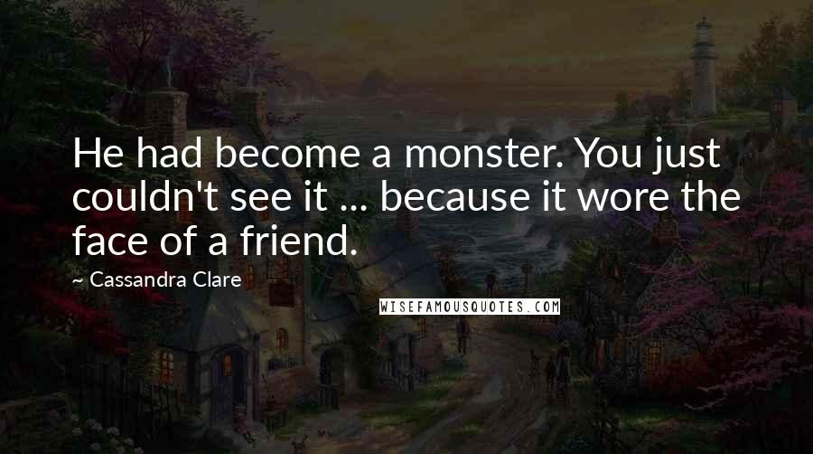 Cassandra Clare Quotes: He had become a monster. You just couldn't see it ... because it wore the face of a friend.