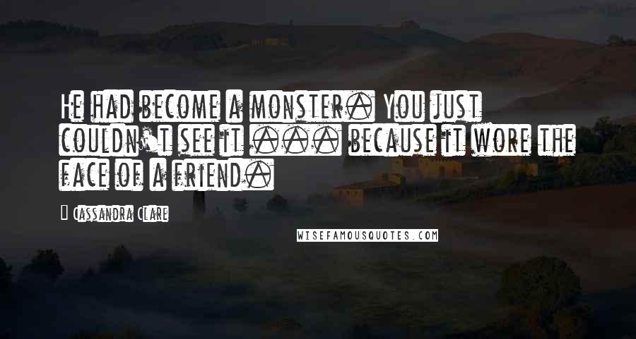 Cassandra Clare Quotes: He had become a monster. You just couldn't see it ... because it wore the face of a friend.