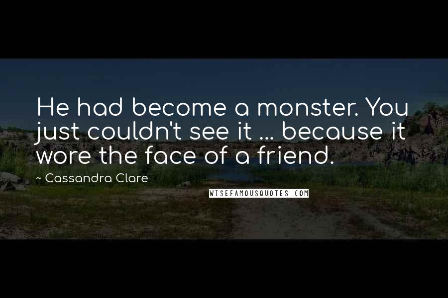 Cassandra Clare Quotes: He had become a monster. You just couldn't see it ... because it wore the face of a friend.