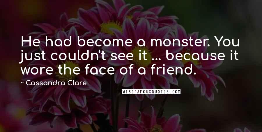 Cassandra Clare Quotes: He had become a monster. You just couldn't see it ... because it wore the face of a friend.