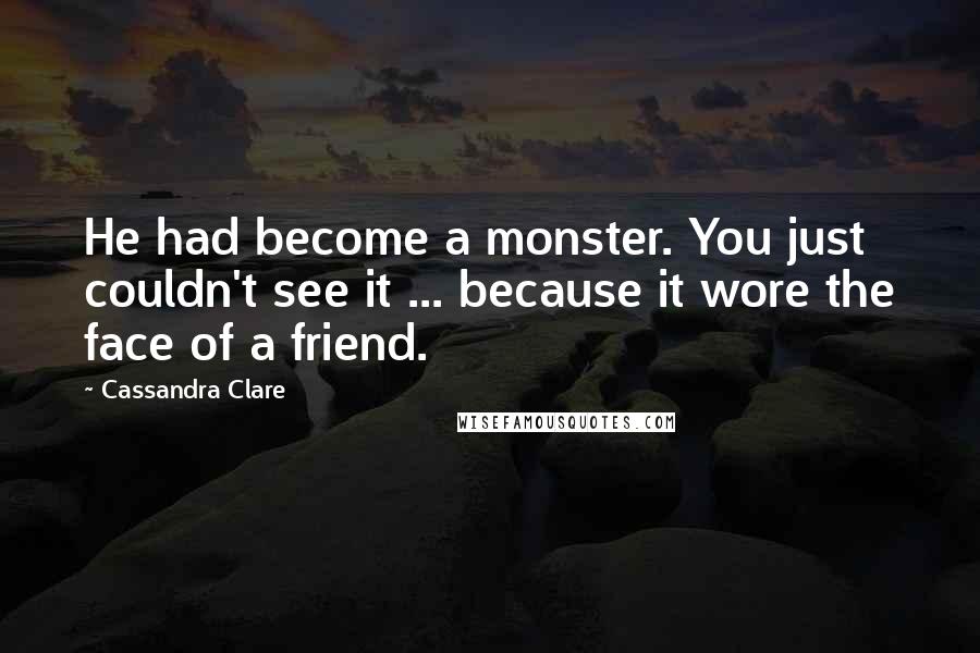 Cassandra Clare Quotes: He had become a monster. You just couldn't see it ... because it wore the face of a friend.