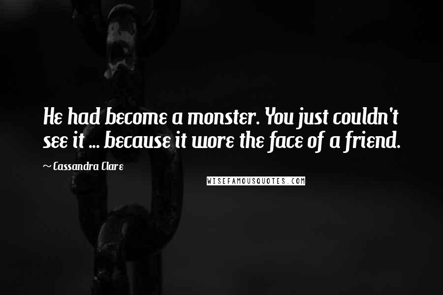 Cassandra Clare Quotes: He had become a monster. You just couldn't see it ... because it wore the face of a friend.