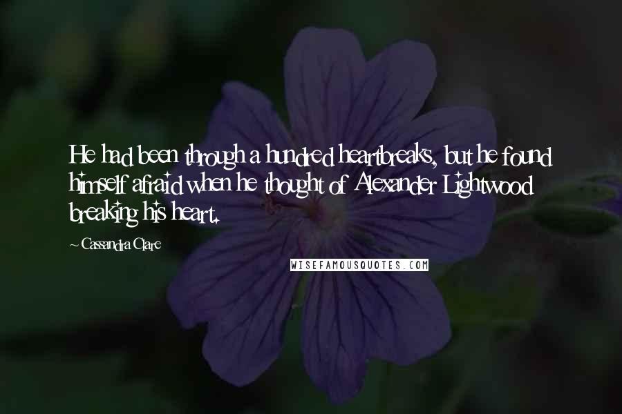 Cassandra Clare Quotes: He had been through a hundred heartbreaks, but he found himself afraid when he thought of Alexander Lightwood breaking his heart.