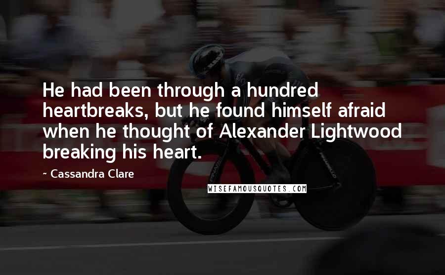 Cassandra Clare Quotes: He had been through a hundred heartbreaks, but he found himself afraid when he thought of Alexander Lightwood breaking his heart.