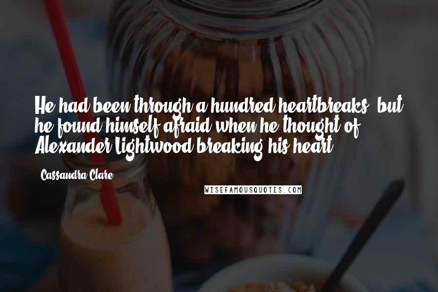 Cassandra Clare Quotes: He had been through a hundred heartbreaks, but he found himself afraid when he thought of Alexander Lightwood breaking his heart.
