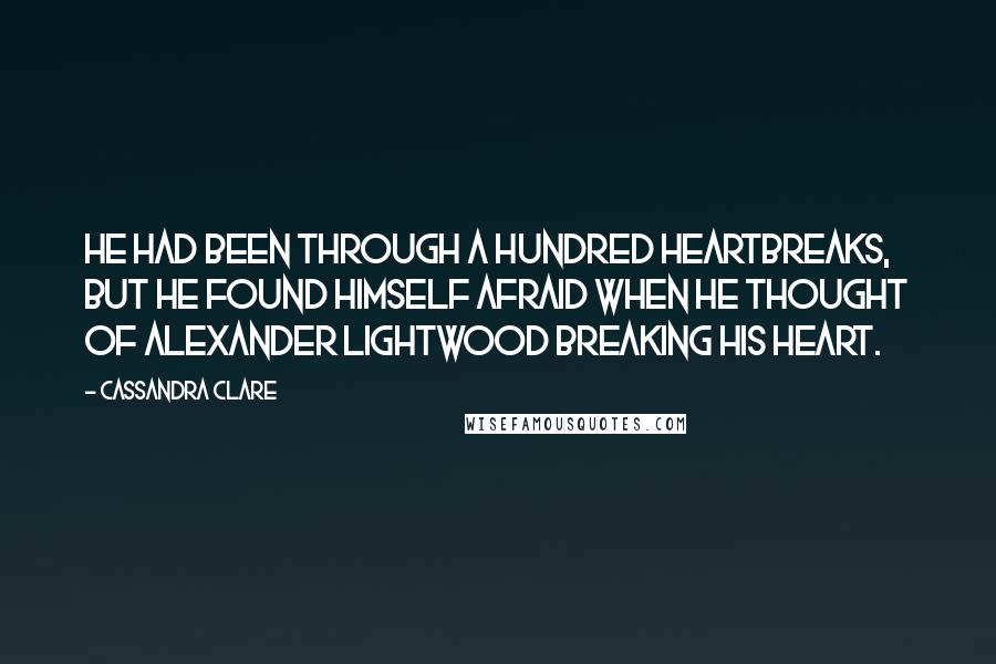 Cassandra Clare Quotes: He had been through a hundred heartbreaks, but he found himself afraid when he thought of Alexander Lightwood breaking his heart.