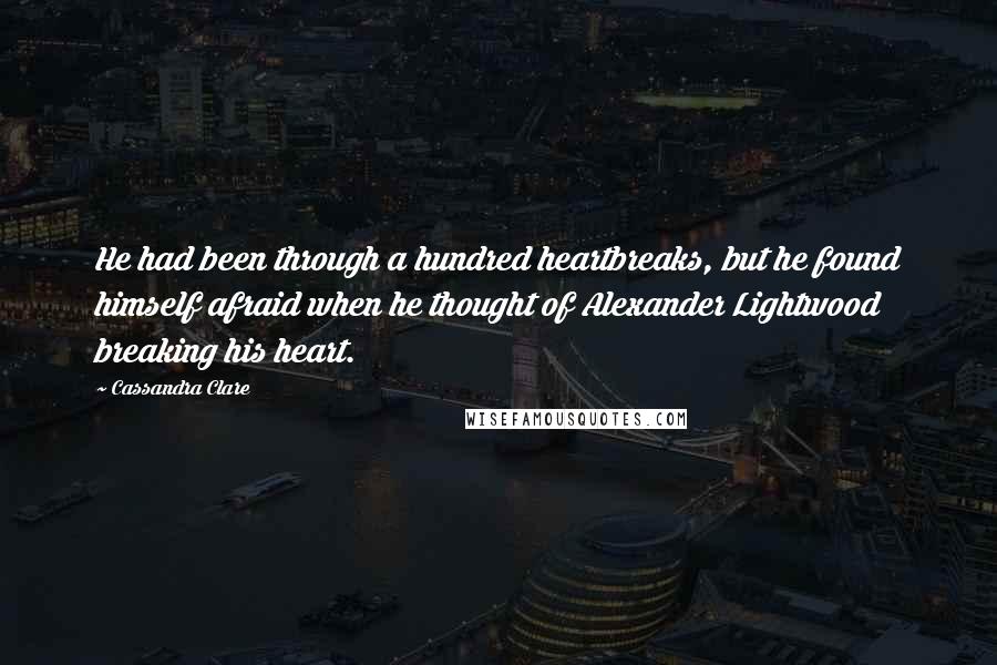 Cassandra Clare Quotes: He had been through a hundred heartbreaks, but he found himself afraid when he thought of Alexander Lightwood breaking his heart.