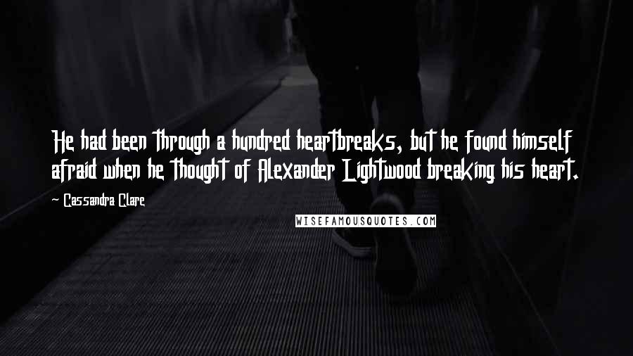 Cassandra Clare Quotes: He had been through a hundred heartbreaks, but he found himself afraid when he thought of Alexander Lightwood breaking his heart.