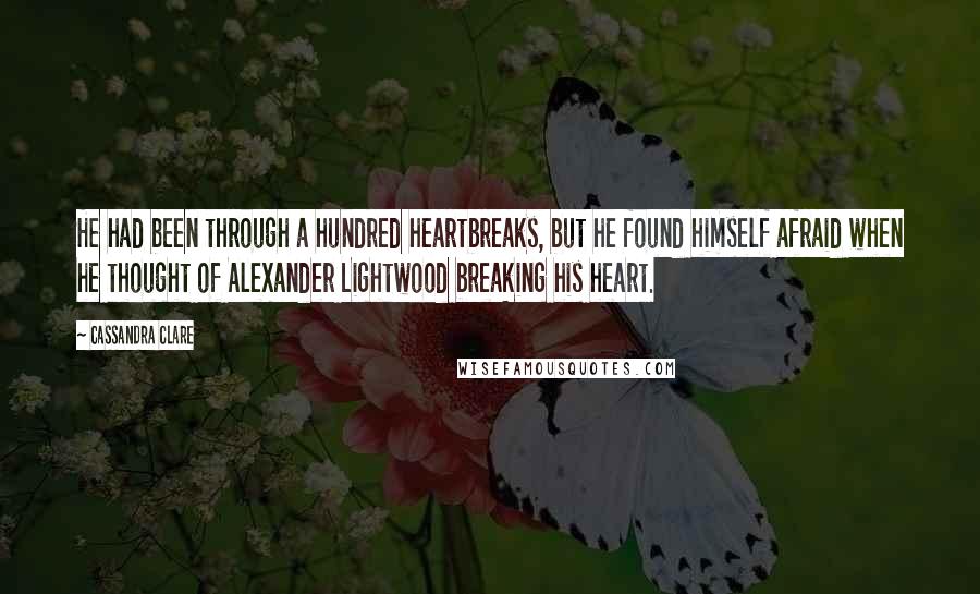 Cassandra Clare Quotes: He had been through a hundred heartbreaks, but he found himself afraid when he thought of Alexander Lightwood breaking his heart.