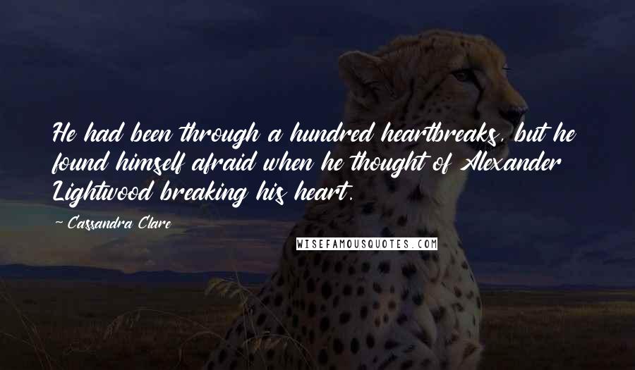 Cassandra Clare Quotes: He had been through a hundred heartbreaks, but he found himself afraid when he thought of Alexander Lightwood breaking his heart.