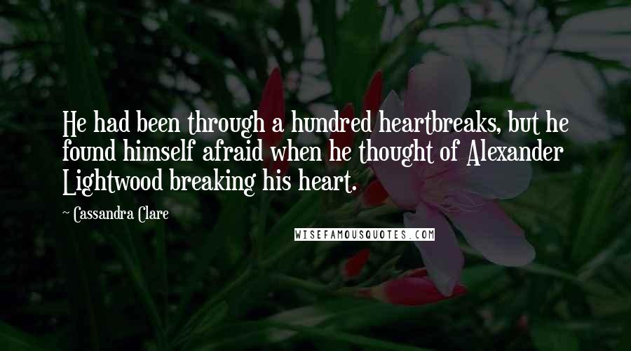 Cassandra Clare Quotes: He had been through a hundred heartbreaks, but he found himself afraid when he thought of Alexander Lightwood breaking his heart.