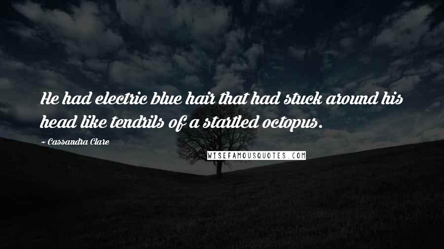 Cassandra Clare Quotes: He had electric blue hair that had stuck around his head like tendrils of a startled octopus.