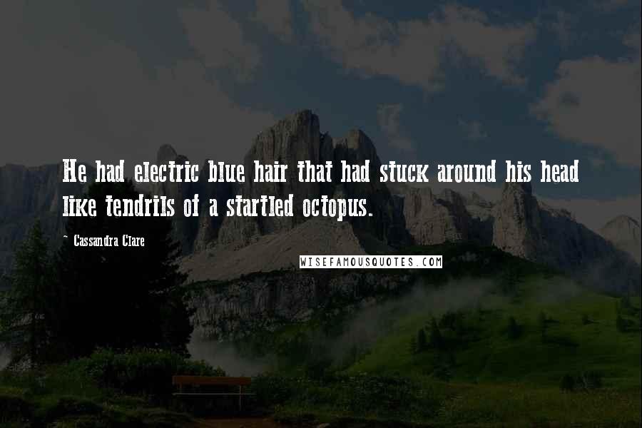 Cassandra Clare Quotes: He had electric blue hair that had stuck around his head like tendrils of a startled octopus.