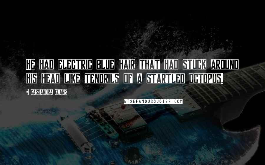 Cassandra Clare Quotes: He had electric blue hair that had stuck around his head like tendrils of a startled octopus.