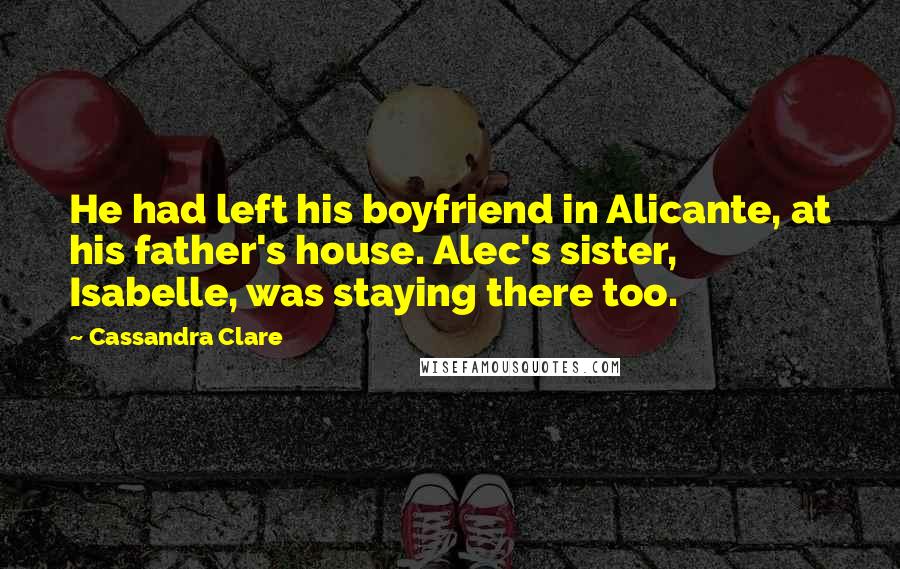 Cassandra Clare Quotes: He had left his boyfriend in Alicante, at his father's house. Alec's sister, Isabelle, was staying there too.