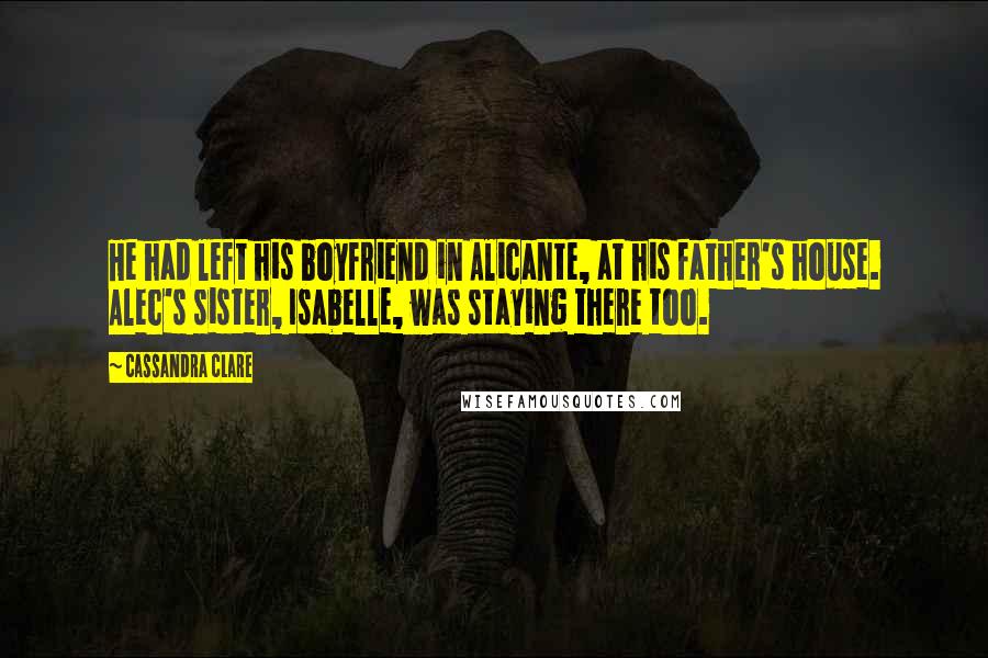 Cassandra Clare Quotes: He had left his boyfriend in Alicante, at his father's house. Alec's sister, Isabelle, was staying there too.