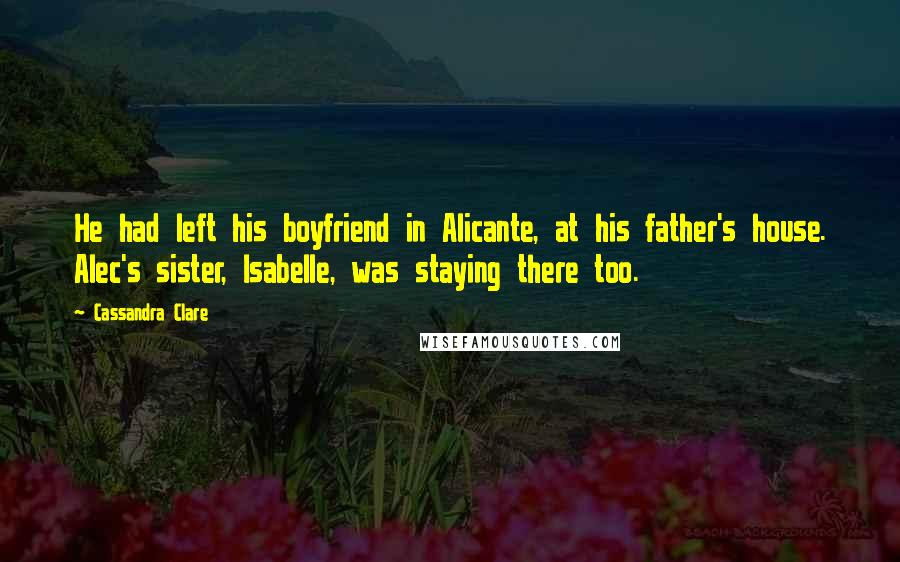 Cassandra Clare Quotes: He had left his boyfriend in Alicante, at his father's house. Alec's sister, Isabelle, was staying there too.