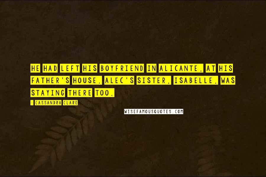 Cassandra Clare Quotes: He had left his boyfriend in Alicante, at his father's house. Alec's sister, Isabelle, was staying there too.