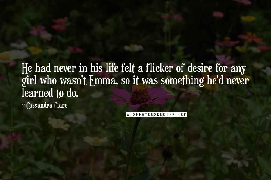 Cassandra Clare Quotes: He had never in his life felt a flicker of desire for any girl who wasn't Emma, so it was something he'd never learned to do.