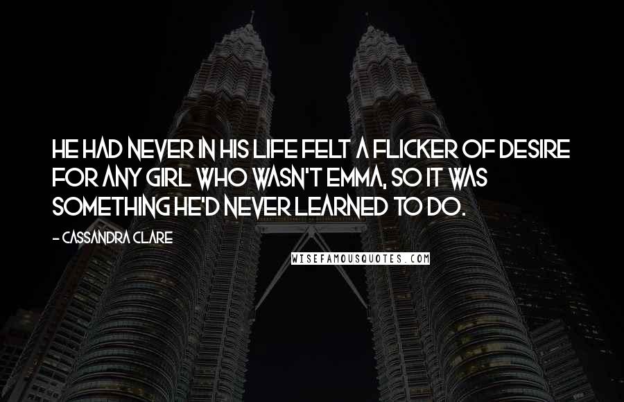 Cassandra Clare Quotes: He had never in his life felt a flicker of desire for any girl who wasn't Emma, so it was something he'd never learned to do.