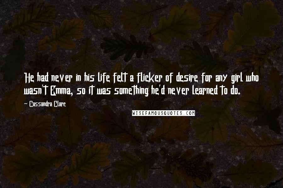 Cassandra Clare Quotes: He had never in his life felt a flicker of desire for any girl who wasn't Emma, so it was something he'd never learned to do.