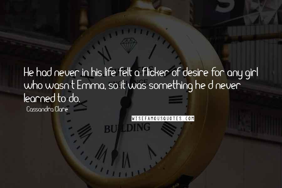 Cassandra Clare Quotes: He had never in his life felt a flicker of desire for any girl who wasn't Emma, so it was something he'd never learned to do.