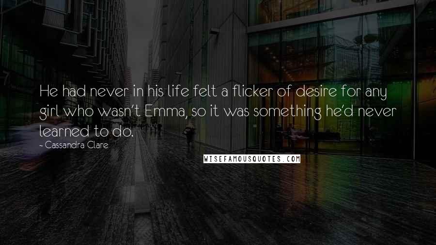 Cassandra Clare Quotes: He had never in his life felt a flicker of desire for any girl who wasn't Emma, so it was something he'd never learned to do.
