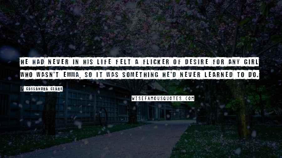 Cassandra Clare Quotes: He had never in his life felt a flicker of desire for any girl who wasn't Emma, so it was something he'd never learned to do.