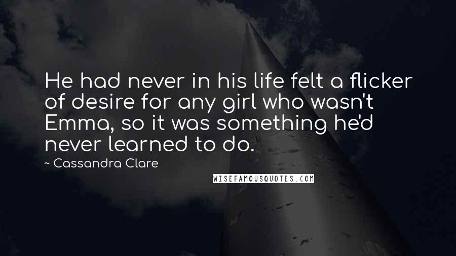 Cassandra Clare Quotes: He had never in his life felt a flicker of desire for any girl who wasn't Emma, so it was something he'd never learned to do.