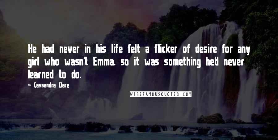 Cassandra Clare Quotes: He had never in his life felt a flicker of desire for any girl who wasn't Emma, so it was something he'd never learned to do.