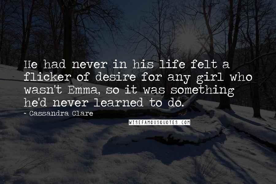 Cassandra Clare Quotes: He had never in his life felt a flicker of desire for any girl who wasn't Emma, so it was something he'd never learned to do.