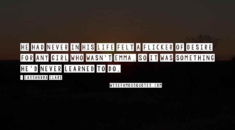 Cassandra Clare Quotes: He had never in his life felt a flicker of desire for any girl who wasn't Emma, so it was something he'd never learned to do.