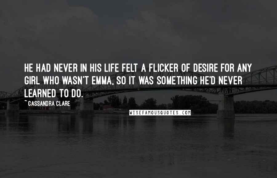 Cassandra Clare Quotes: He had never in his life felt a flicker of desire for any girl who wasn't Emma, so it was something he'd never learned to do.