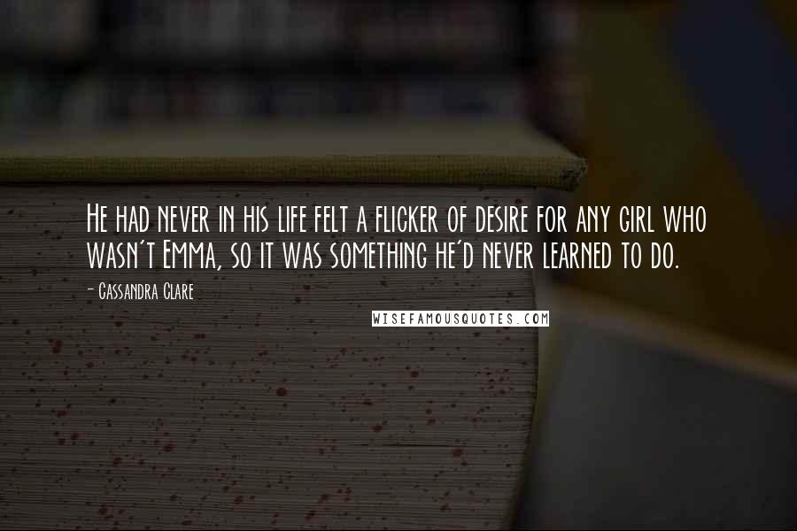 Cassandra Clare Quotes: He had never in his life felt a flicker of desire for any girl who wasn't Emma, so it was something he'd never learned to do.