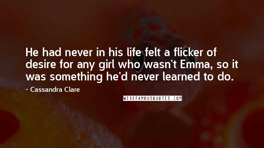 Cassandra Clare Quotes: He had never in his life felt a flicker of desire for any girl who wasn't Emma, so it was something he'd never learned to do.