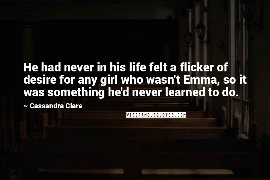 Cassandra Clare Quotes: He had never in his life felt a flicker of desire for any girl who wasn't Emma, so it was something he'd never learned to do.