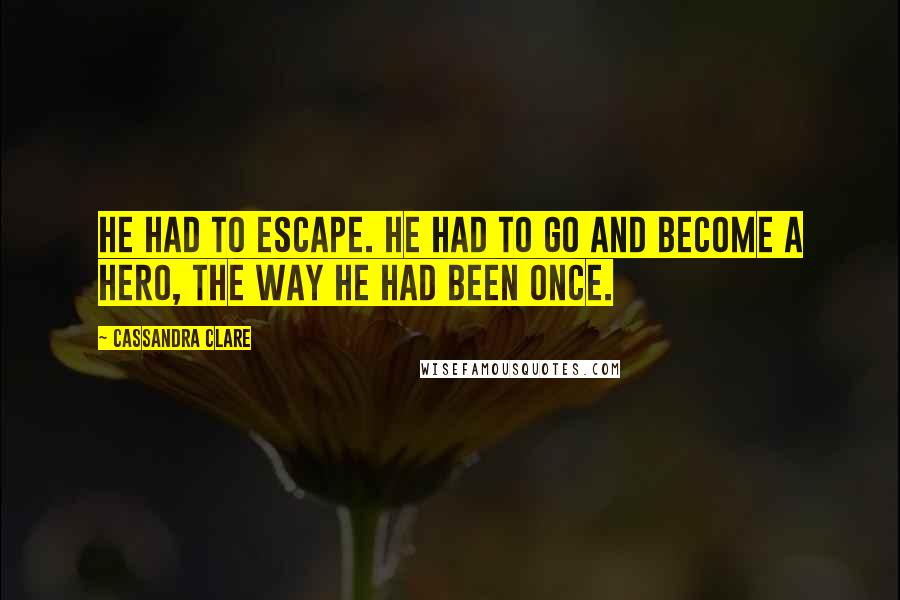 Cassandra Clare Quotes: He had to escape. He had to go and become a hero, the way he had been once.