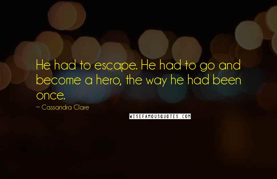 Cassandra Clare Quotes: He had to escape. He had to go and become a hero, the way he had been once.