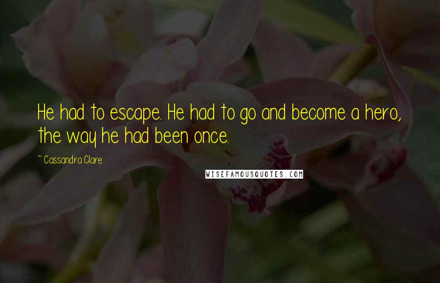 Cassandra Clare Quotes: He had to escape. He had to go and become a hero, the way he had been once.